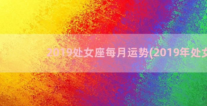 2019处女座每月运势(2019年处女座)