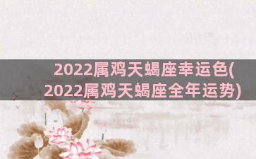 2022属鸡天蝎座幸运色(2022属鸡天蝎座全年运势)