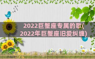 2022巨蟹座专属的歌(2022年巨蟹座旧爱纠缠)