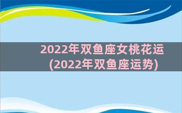 2022年双鱼座女桃花运(2022年双鱼座运势)