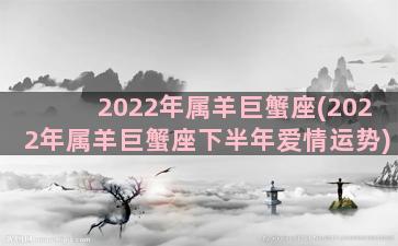 2022年属羊巨蟹座(2022年属羊巨蟹座下半年爱情运势)