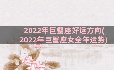 2022年巨蟹座好运方向(2022年巨蟹座女全年运势)
