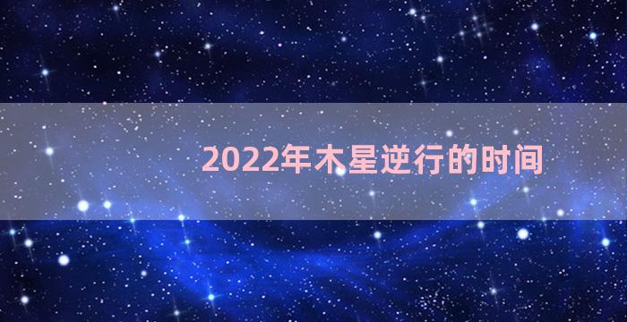 2022年木星逆行的时间
