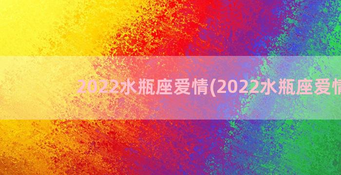 2022水瓶座爱情(2022水瓶座爱情运)