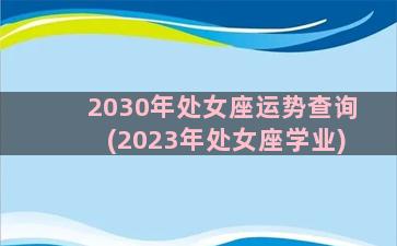 2030年处女座运势查询(2023年处女座学业)