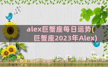alex巨蟹座每日运势(巨蟹座2023年Alex)