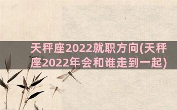 天秤座2022就职方向(天秤座2022年会和谁走到一起)
