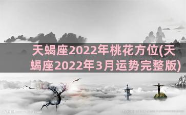 天蝎座2022年桃花方位(天蝎座2022年3月运势完整版)