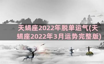 天蝎座2022年脱单运气(天蝎座2022年3月运势完整版)