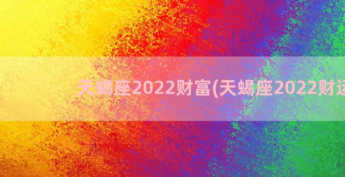 天蝎座2022财富(天蝎座2022财运势)