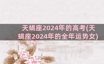 天蝎座2024年的高考(天蝎座2024年的全年运势女)