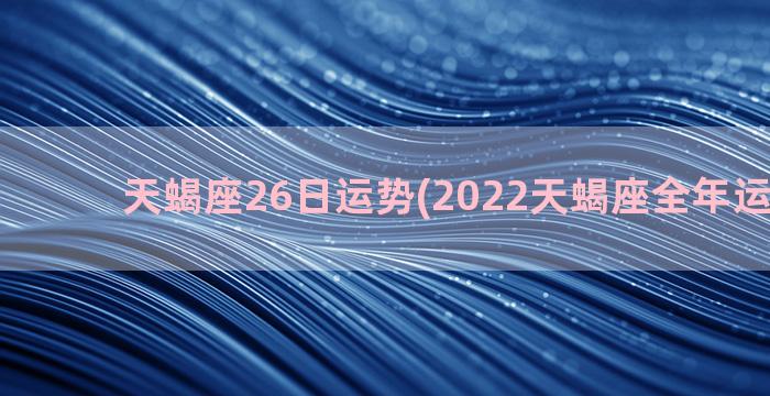 天蝎座26日运势(2022天蝎座全年运势详解)