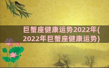 巨蟹座健康运势2022年(2022年巨蟹座健康运势)