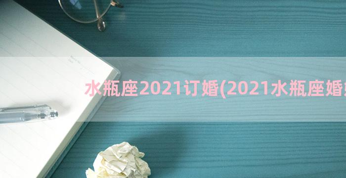 水瓶座2021订婚(2021水瓶座婚姻)