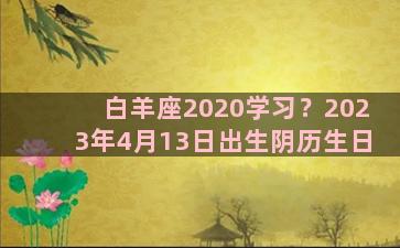 白羊座2020学习？2023年4月13日出生阴历生日