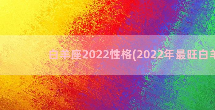 白羊座2022性格(2022年最旺白羊座)